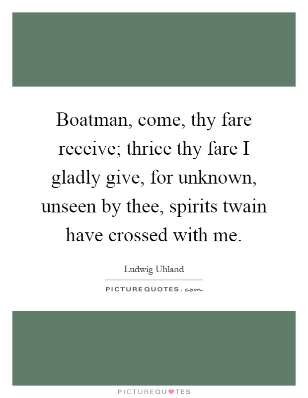 Boatman, come, thy fare receive; thrice thy fare I gladly give, for unknown, unseen by thee, spirits twain have crossed with me Picture Quote #1