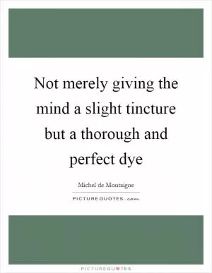 Not merely giving the mind a slight tincture but a thorough and perfect dye Picture Quote #1