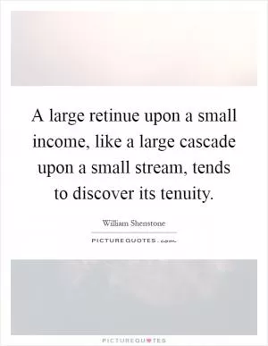 A large retinue upon a small income, like a large cascade upon a small stream, tends to discover its tenuity Picture Quote #1