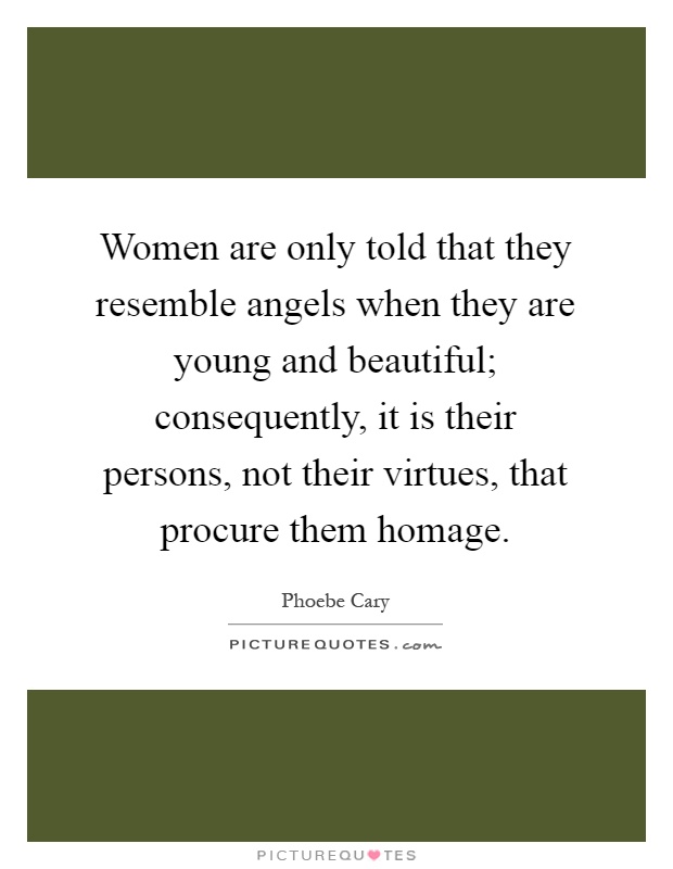 Women are only told that they resemble angels when they are young and beautiful; consequently, it is their persons, not their virtues, that procure them homage Picture Quote #1