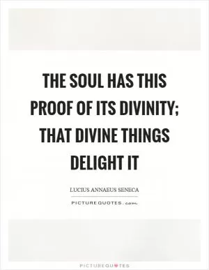 The soul has this proof of its divinity; that divine things delight it Picture Quote #1