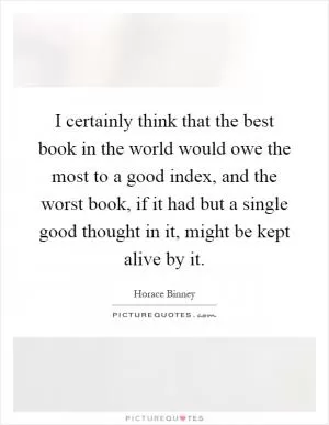 I certainly think that the best book in the world would owe the most to a good index, and the worst book, if it had but a single good thought in it, might be kept alive by it Picture Quote #1
