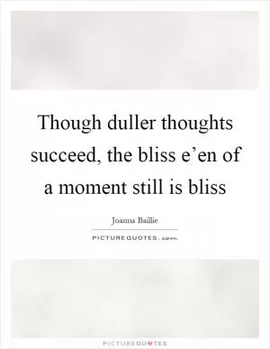 Though duller thoughts succeed, the bliss e’en of a moment still is bliss Picture Quote #1