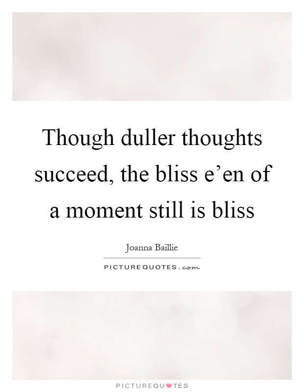 Though duller thoughts succeed, the bliss e'en of a moment still is bliss Picture Quote #1