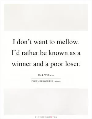 I don’t want to mellow. I’d rather be known as a winner and a poor loser Picture Quote #1