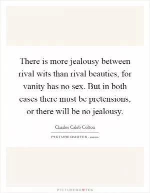 There is more jealousy between rival wits than rival beauties, for vanity has no sex. But in both cases there must be pretensions, or there will be no jealousy Picture Quote #1