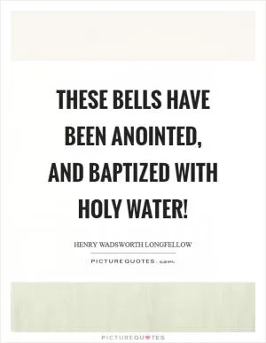 These bells have been anointed, and baptized with holy water! Picture Quote #1