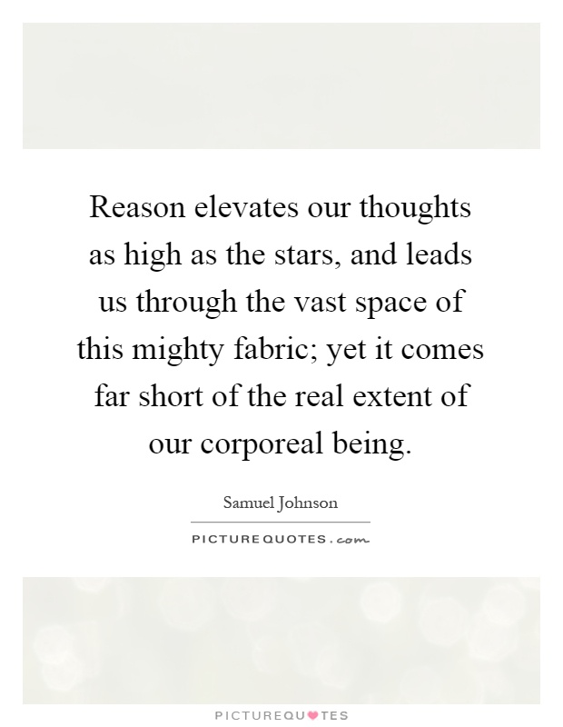 Reason elevates our thoughts as high as the stars, and leads us through the vast space of this mighty fabric; yet it comes far short of the real extent of our corporeal being Picture Quote #1