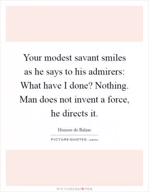 Your modest savant smiles as he says to his admirers: What have I done? Nothing. Man does not invent a force, he directs it Picture Quote #1