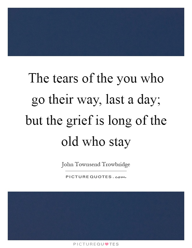 The tears of the you who go their way, last a day; but the grief is long of the old who stay Picture Quote #1