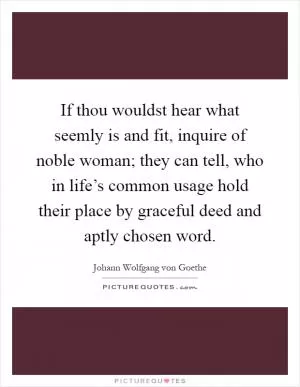 If thou wouldst hear what seemly is and fit, inquire of noble woman; they can tell, who in life’s common usage hold their place by graceful deed and aptly chosen word Picture Quote #1