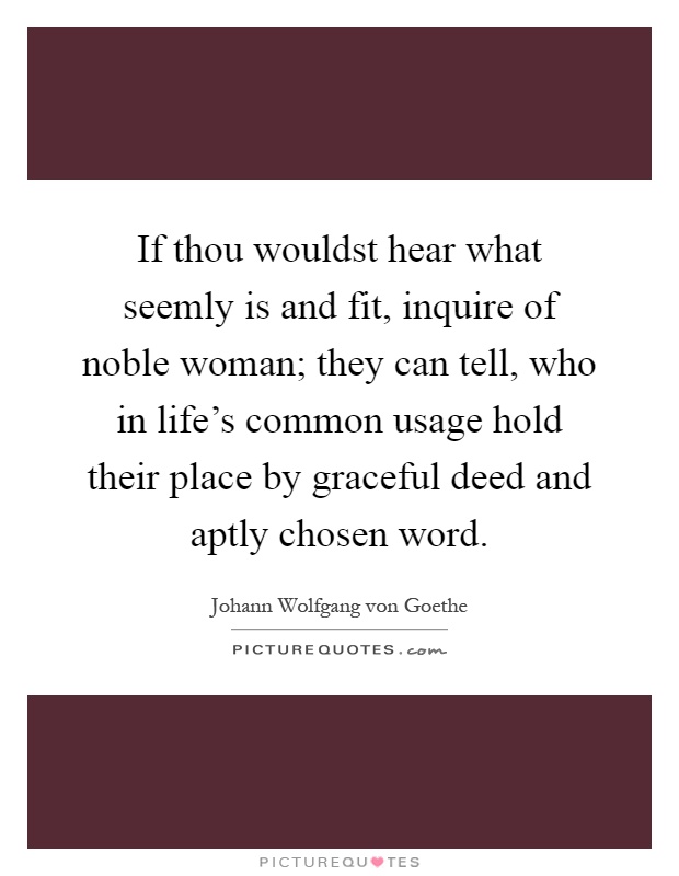 If thou wouldst hear what seemly is and fit, inquire of noble woman; they can tell, who in life's common usage hold their place by graceful deed and aptly chosen word Picture Quote #1