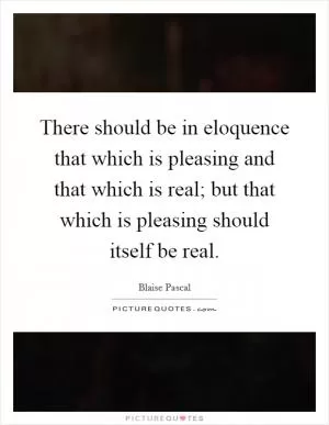 There should be in eloquence that which is pleasing and that which is real; but that which is pleasing should itself be real Picture Quote #1