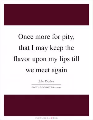 Once more for pity, that I may keep the flavor upon my lips till we meet again Picture Quote #1