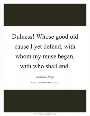 Dulness! Whose good old cause I yet defend, with whom my muse began, with who shall end Picture Quote #1