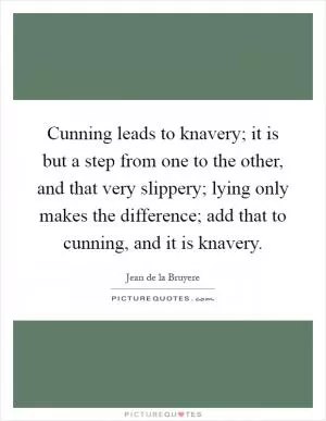 Cunning leads to knavery; it is but a step from one to the other, and that very slippery; lying only makes the difference; add that to cunning, and it is knavery Picture Quote #1