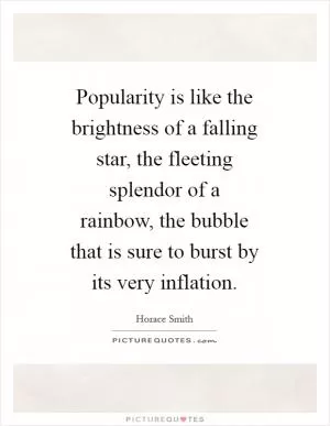 Popularity is like the brightness of a falling star, the fleeting splendor of a rainbow, the bubble that is sure to burst by its very inflation Picture Quote #1