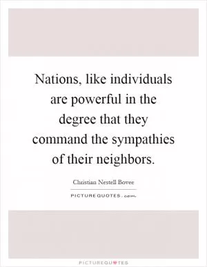 Nations, like individuals are powerful in the degree that they command the sympathies of their neighbors Picture Quote #1