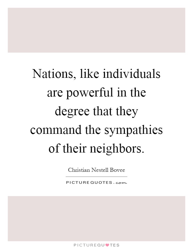 Nations, like individuals are powerful in the degree that they command the sympathies of their neighbors Picture Quote #1
