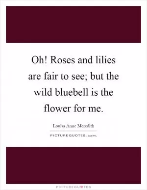Oh! Roses and lilies are fair to see; but the wild bluebell is the flower for me Picture Quote #1