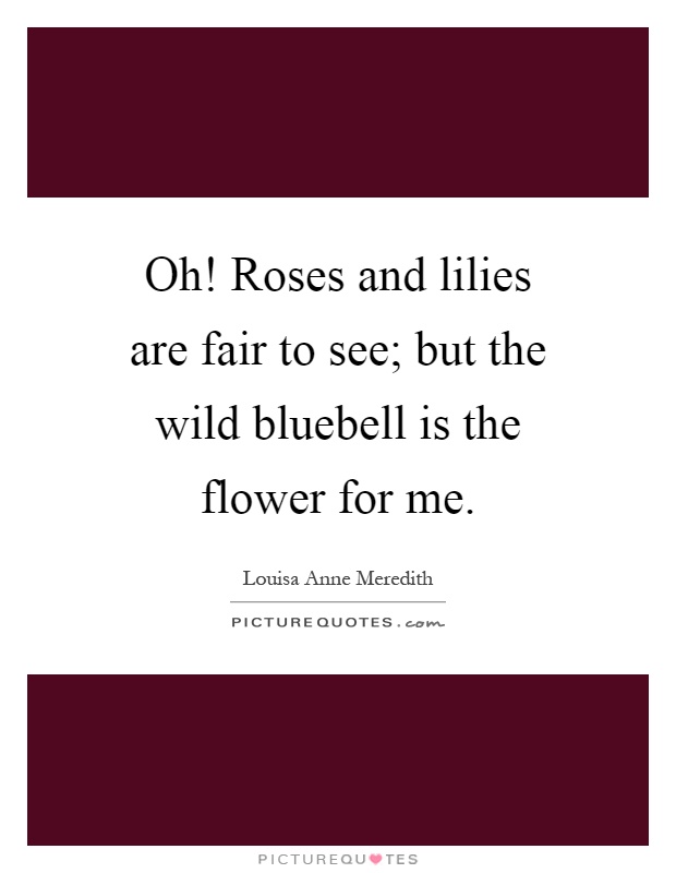 Oh! Roses and lilies are fair to see; but the wild bluebell is the flower for me Picture Quote #1