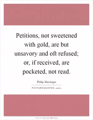 Petitions, not sweetened with gold, are but unsavory and oft refused; or, if received, are pocketed, not read Picture Quote #1