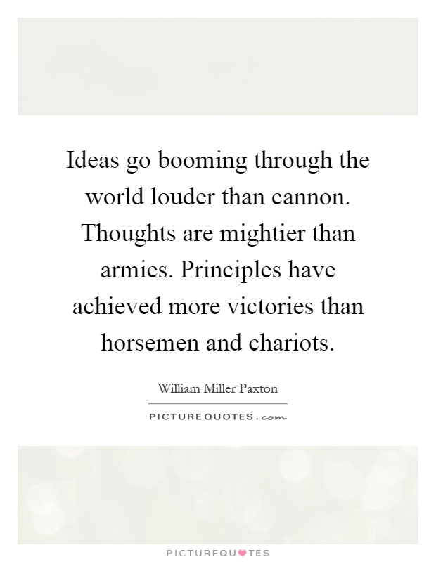 Ideas go booming through the world louder than cannon. Thoughts are mightier than armies. Principles have achieved more victories than horsemen and chariots Picture Quote #1