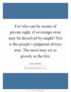 For who can be secure of private right, if sovereign sway may be dissolved by might? Nor is the people’s judgment always true: The most may err as grossly as the few Picture Quote #1