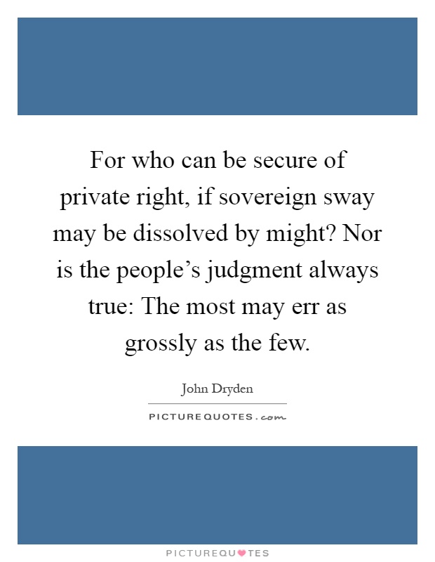 For who can be secure of private right, if sovereign sway may be dissolved by might? Nor is the people's judgment always true: The most may err as grossly as the few Picture Quote #1