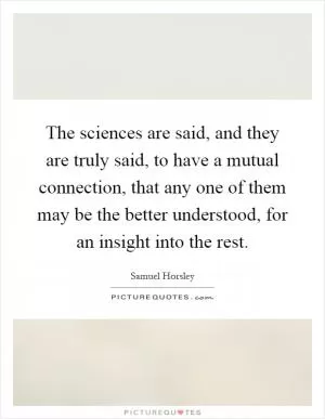 The sciences are said, and they are truly said, to have a mutual connection, that any one of them may be the better understood, for an insight into the rest Picture Quote #1