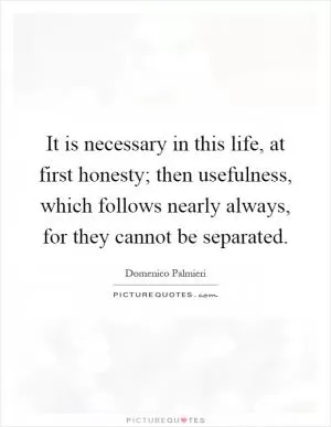 It is necessary in this life, at first honesty; then usefulness, which follows nearly always, for they cannot be separated Picture Quote #1