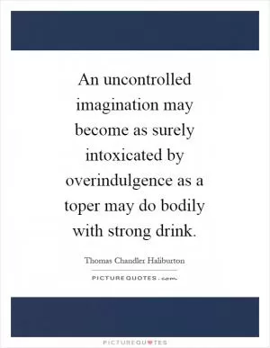 An uncontrolled imagination may become as surely intoxicated by overindulgence as a toper may do bodily with strong drink Picture Quote #1