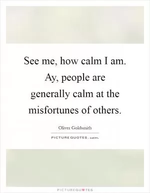 See me, how calm I am. Ay, people are generally calm at the misfortunes of others Picture Quote #1