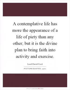 A contemplative life has more the appearance of a life of piety than any other; but it is the divine plan to bring faith into activity and exercise Picture Quote #1