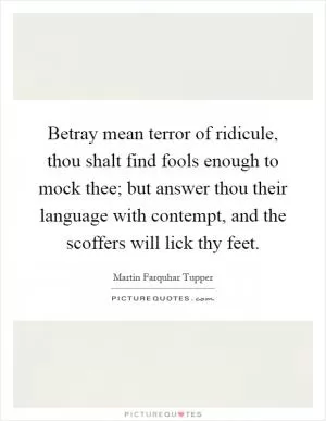 Betray mean terror of ridicule, thou shalt find fools enough to mock thee; but answer thou their language with contempt, and the scoffers will lick thy feet Picture Quote #1