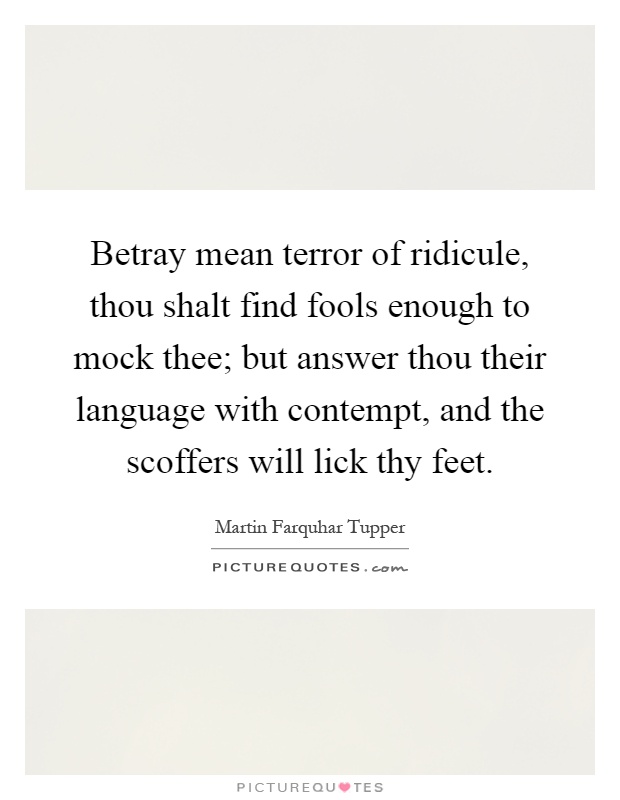 Betray mean terror of ridicule, thou shalt find fools enough to mock thee; but answer thou their language with contempt, and the scoffers will lick thy feet Picture Quote #1