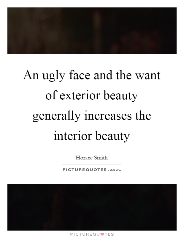 An ugly face and the want of exterior beauty generally increases the interior beauty Picture Quote #1