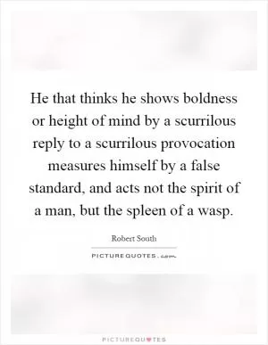 He that thinks he shows boldness or height of mind by a scurrilous reply to a scurrilous provocation measures himself by a false standard, and acts not the spirit of a man, but the spleen of a wasp Picture Quote #1