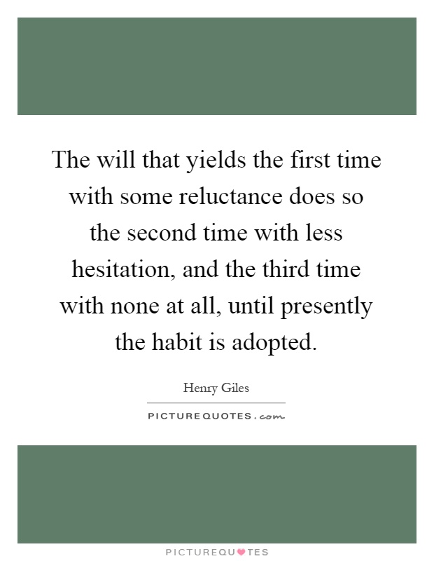 The will that yields the first time with some reluctance does so the second time with less hesitation, and the third time with none at all, until presently the habit is adopted Picture Quote #1
