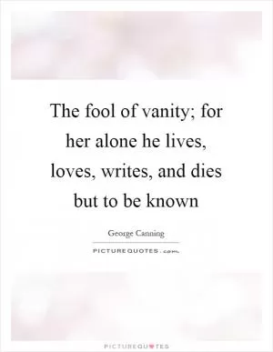 The fool of vanity; for her alone he lives, loves, writes, and dies but to be known Picture Quote #1