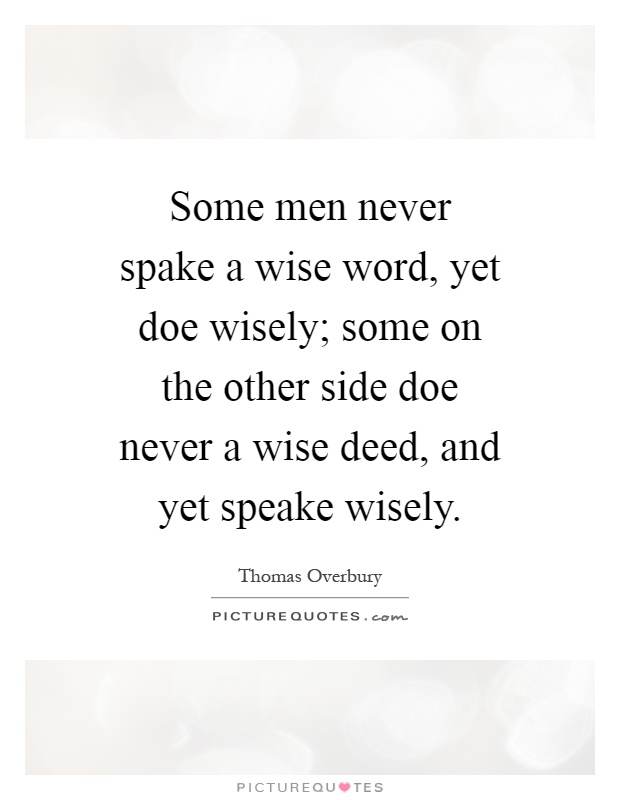 Some men never spake a wise word, yet doe wisely; some on the other side doe never a wise deed, and yet speake wisely Picture Quote #1