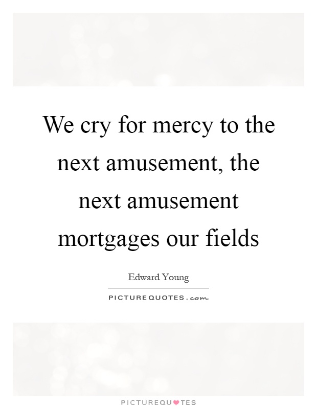 We cry for mercy to the next amusement, the next amusement mortgages our fields Picture Quote #1