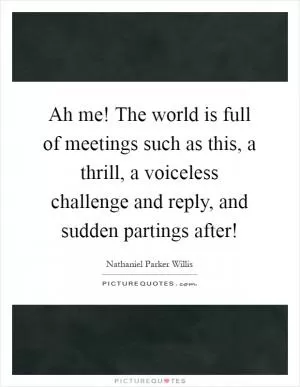 Ah me! The world is full of meetings such as this, a thrill, a voiceless challenge and reply, and sudden partings after! Picture Quote #1