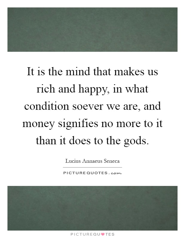 It is the mind that makes us rich and happy, in what condition soever we are, and money signifies no more to it than it does to the gods Picture Quote #1
