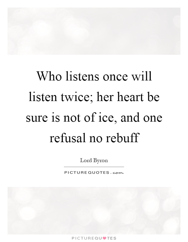 Who listens once will listen twice; her heart be sure is not of ice, and one refusal no rebuff Picture Quote #1