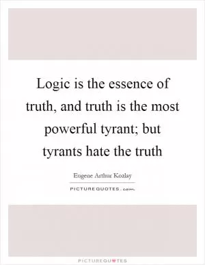 Logic is the essence of truth, and truth is the most powerful tyrant; but tyrants hate the truth Picture Quote #1