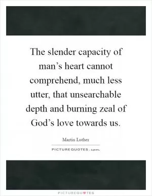 The slender capacity of man’s heart cannot comprehend, much less utter, that unsearchable depth and burning zeal of God’s love towards us Picture Quote #1