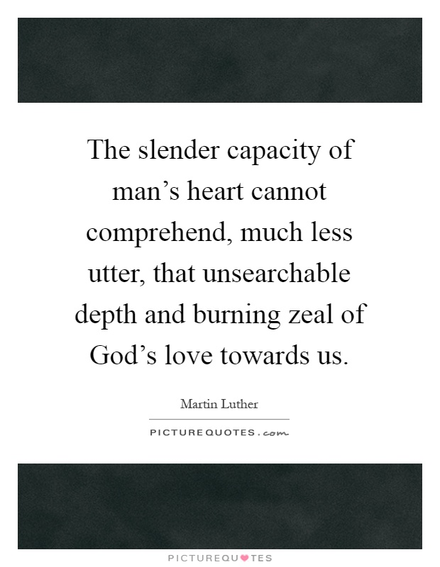 The slender capacity of man's heart cannot comprehend, much less utter, that unsearchable depth and burning zeal of God's love towards us Picture Quote #1
