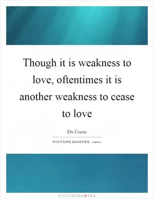 Though it is weakness to love, oftentimes it is another weakness to cease to love Picture Quote #1