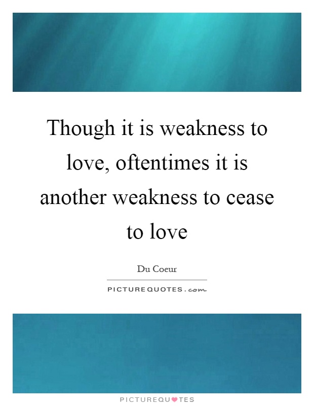 Though it is weakness to love, oftentimes it is another weakness ...